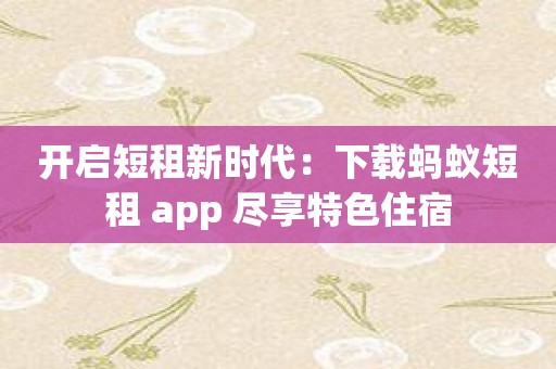 开启短租新时代：下载蚂蚁短租 app 尽享特色住宿