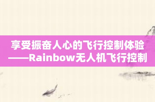 享受振奋人心的飞行控制体验——Rainbow无人机飞行控制软件！