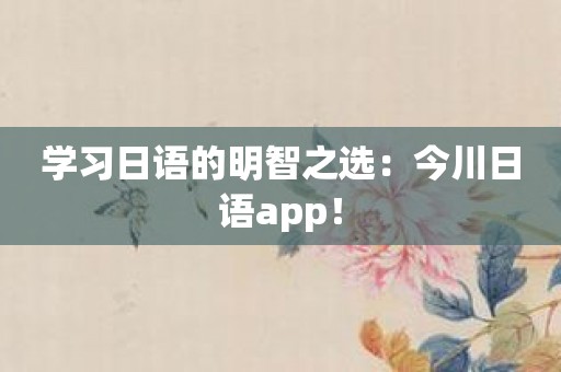 学习日语的明智之选：今川日语app！