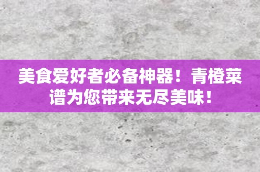 美食爱好者必备神器！青橙菜谱为您带来无尽美味！