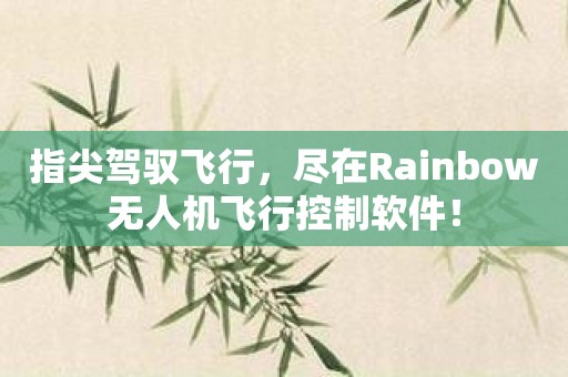 指尖驾驭飞行，尽在Rainbow无人机飞行控制软件！