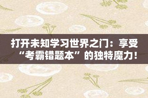 打开未知学习世界之门：享受“考霸错题本”的独特魔力！