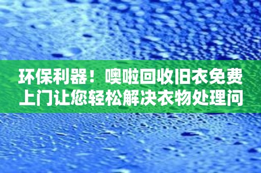 环保利器！噢啦回收旧衣免费上门让您轻松解决衣物处理问题