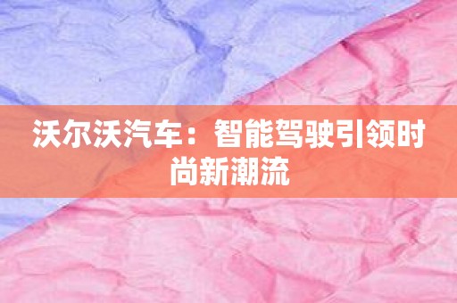 沃尔沃汽车：智能驾驶引领时尚新潮流