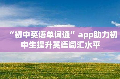 “初中英语单词通”app助力初中生提升英语词汇水平