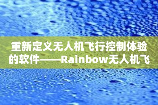 重新定义无人机飞行控制体验的软件——Rainbow无人机飞行控制软件揭秘！