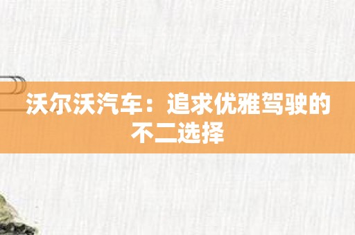 沃尔沃汽车：追求优雅驾驶的不二选择