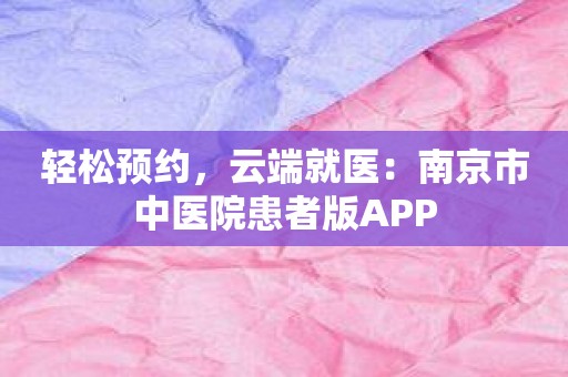 轻松预约，云端就医：南京市中医院患者版APP