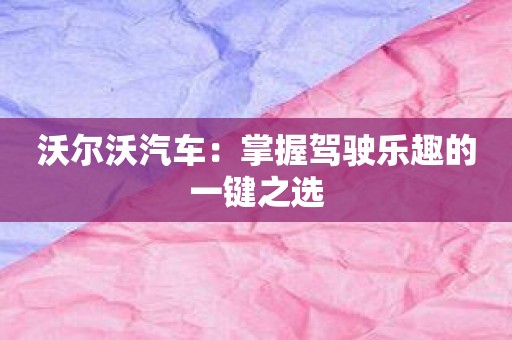 沃尔沃汽车：掌握驾驶乐趣的一键之选