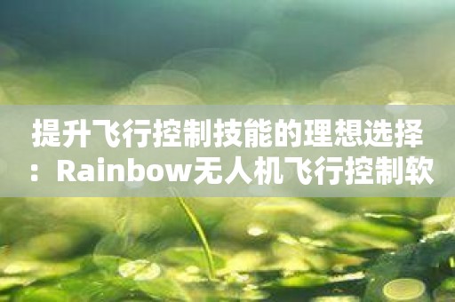 提升飞行控制技能的理想选择：Rainbow无人机飞行控制软件！