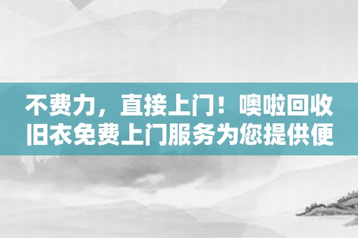 不费力，直接上门！噢啦回收旧衣免费上门服务为您提供便利