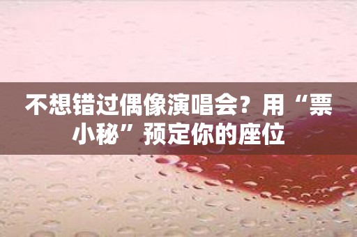 不想错过偶像演唱会？用“票小秘”预定你的座位