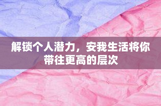 解锁个人潜力，安我生活将你带往更高的层次