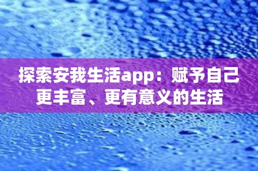 探索安我生活app：赋予自己更丰富、更有意义的生活