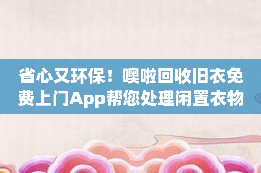 省心又环保！噢啦回收旧衣免费上门App帮您处理闲置衣物