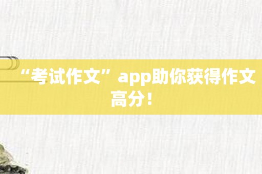 “考试作文”app助你获得作文高分！