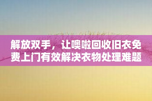 解放双手，让噢啦回收旧衣免费上门有效解决衣物处理难题