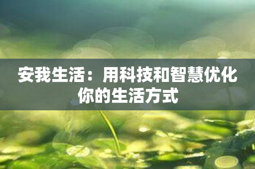 安我生活：用科技和智慧优化你的生活方式