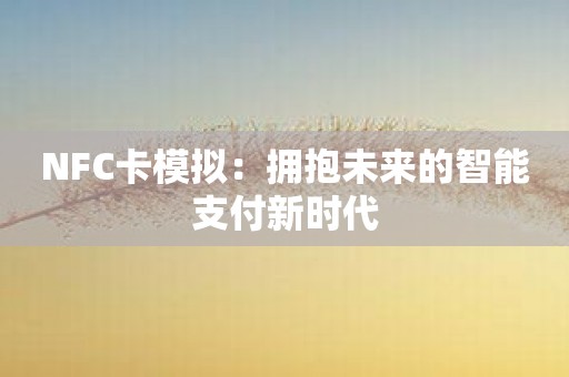 NFC卡模拟：拥抱未来的智能支付新时代