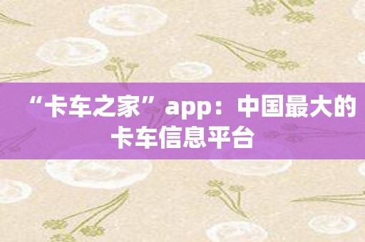 “卡车之家”app：中国最大的卡车信息平台