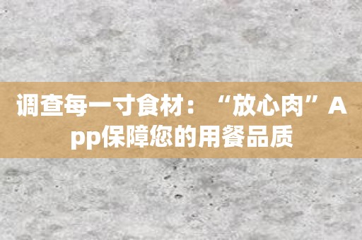 调查每一寸食材：“放心肉”App保障您的用餐品质