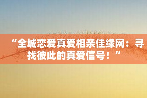 “全城恋爱真爱相亲佳缘网：寻找彼此的真爱信号！”