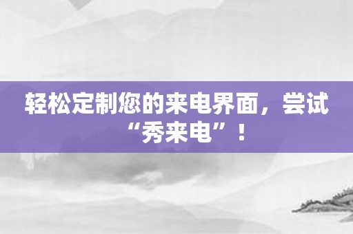 轻松定制您的来电界面，尝试“秀来电”！