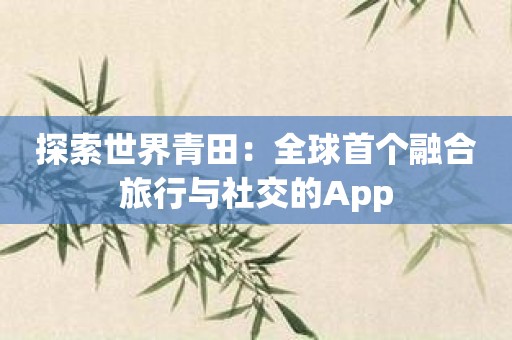 探索世界青田：全球首个融合旅行与社交的App