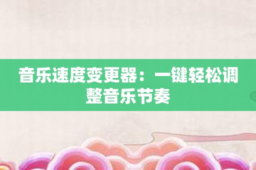 音乐速度变更器：一键轻松调整音乐节奏