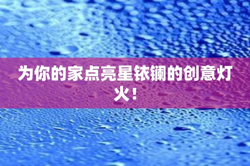 为你的家点亮星铱镧的创意灯火！