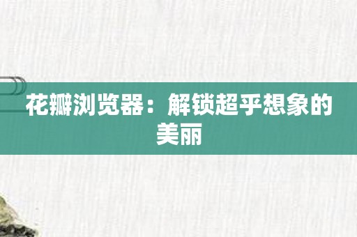 花瓣浏览器：解锁超乎想象的美丽