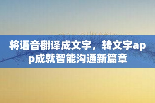 将语音翻译成文字，转文字app成就智能沟通新篇章