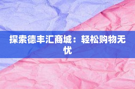 探索德丰汇商城：轻松购物无忧