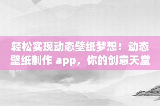 轻松实现动态壁纸梦想！动态壁纸制作 app，你的创意天堂