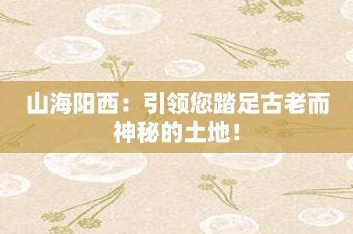 山海阳西：引领您踏足古老而神秘的土地！