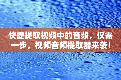 快捷提取视频中的音频，仅需一步，视频音频提取器来袭！