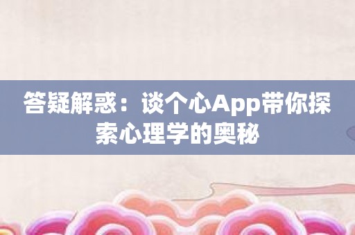 答疑解惑：谈个心App带你探索心理学的奥秘