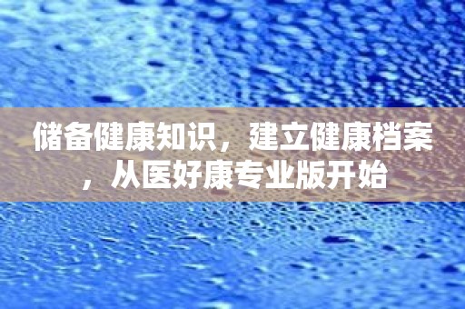 储备健康知识，建立健康档案，从医好康专业版开始