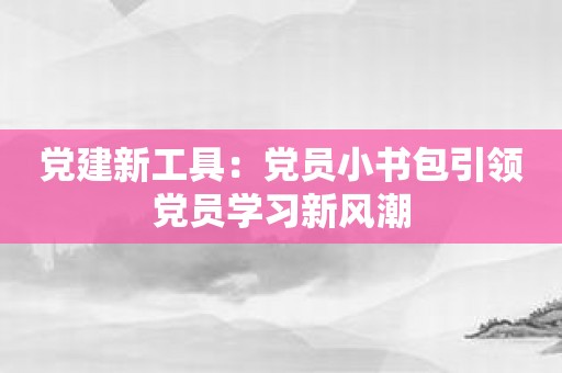 党建新工具：党员小书包引领党员学习新风潮