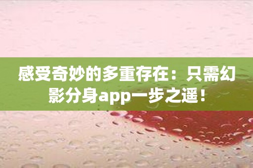 感受奇妙的多重存在：只需幻影分身app一步之遥！