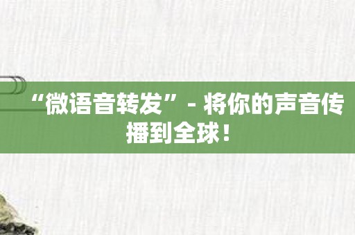 “微语音转发”- 将你的声音传播到全球！