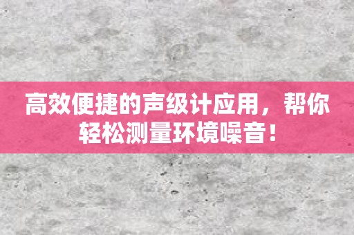 高效便捷的声级计应用，帮你轻松测量环境噪音！