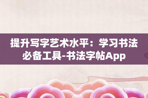 提升写字艺术水平：学习书法必备工具-书法字帖App