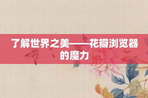 了解世界之美——花瓣浏览器的魔力