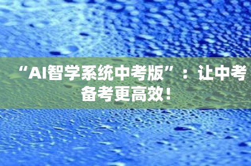 “AI智学系统中考版”：让中考备考更高效！