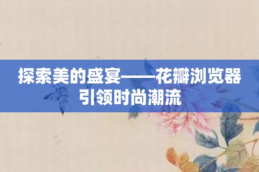 探索美的盛宴——花瓣浏览器引领时尚潮流