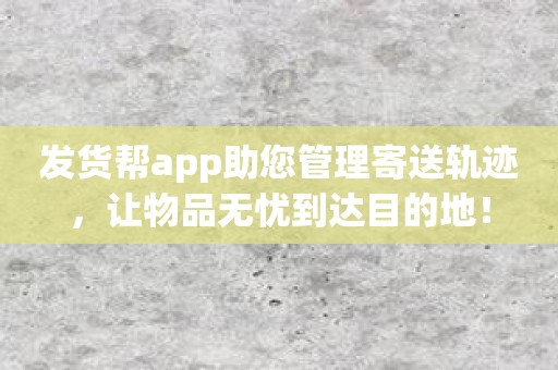 发货帮app助您管理寄送轨迹，让物品无忧到达目的地！