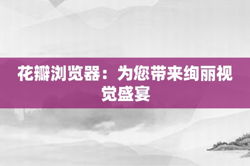 花瓣浏览器：为您带来绚丽视觉盛宴