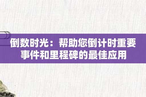 倒数时光：帮助您倒计时重要事件和里程碑的最佳应用