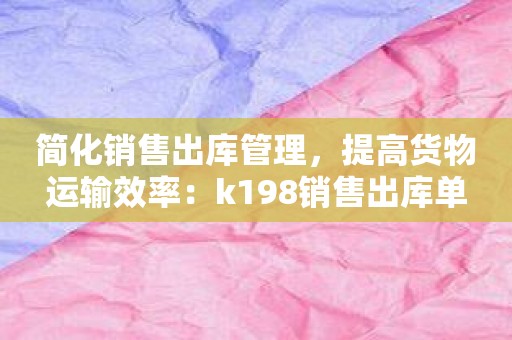 简化销售出库管理，提高货物运输效率：k198销售出库单